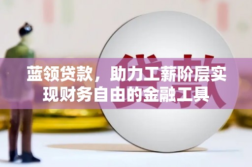 平安蓝领贷款，助力工薪阶层实现财务自由的金融工具