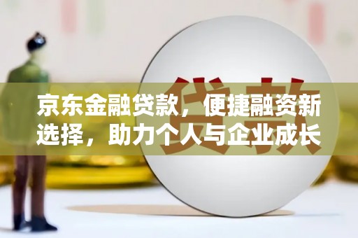 平安京东金融贷款，便捷融资新选择，助力个人与企业成长