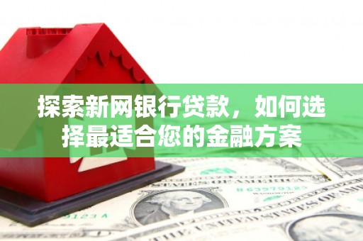 平安探索新网银行贷款，如何选择最适合您的金融方案