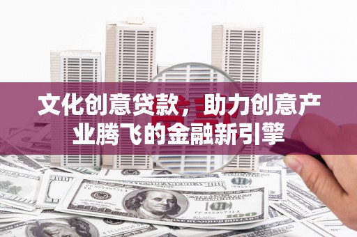 平安文化创意贷款，助力创意产业腾飞的金融新引擎