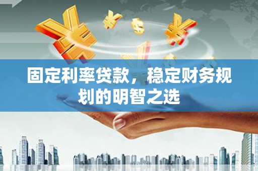 平安固定利率贷款，稳定财务规划的明智之选