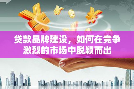 平安贷款品牌建设，如何在竞争激烈的市场中脱颖而出