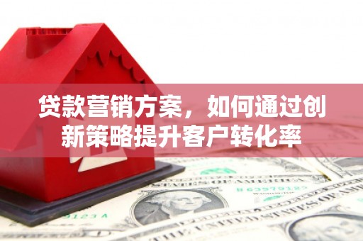 平安贷款营销方案，如何通过创新策略提升客户转化率