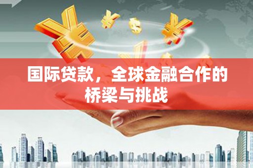 平安国际贷款，全球金融合作的桥梁与挑战