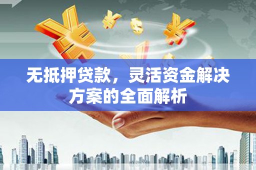 平安无抵押贷款，灵活资金解决方案的全面解析