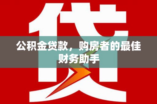 平安公积金贷款，购房者的最佳财务助手
