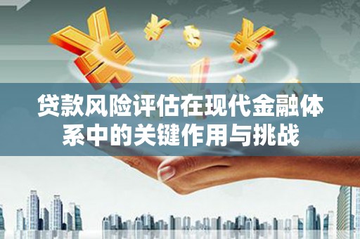 平安贷款风险评估在现代金融体系中的关键作用与挑战