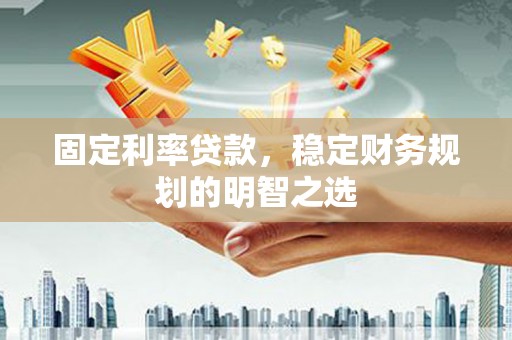 平安固定利率贷款，稳定财务规划的明智之选