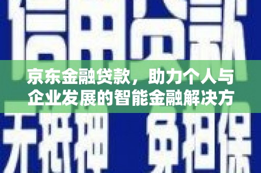 平安京东金融贷款，助力个人与企业发展的智能金融解决方案