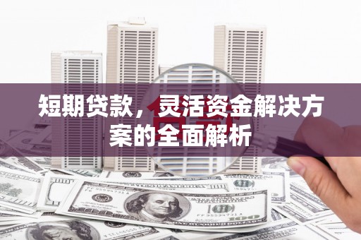 平安短期贷款，灵活资金解决方案的全面解析