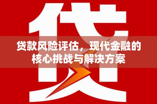 平安贷款风险评估，现代金融的核心挑战与解决方案
