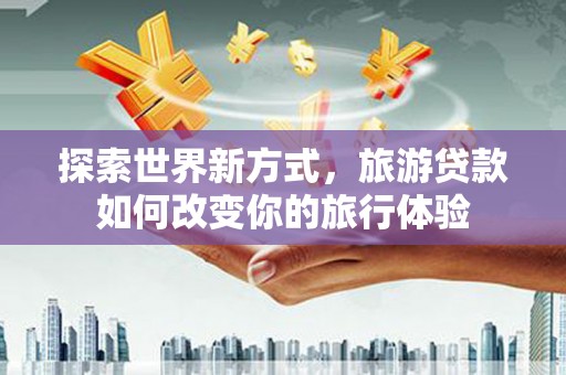 平安探索世界新方式，旅游贷款如何改变你的旅行体验
