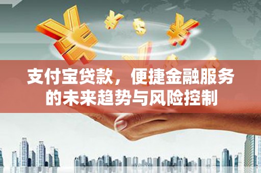 平安支付宝贷款，便捷金融服务的未来趋势与风险控制