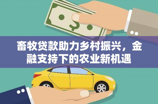 平安畜牧贷款助力乡村振兴，金融支持下的农业新机遇