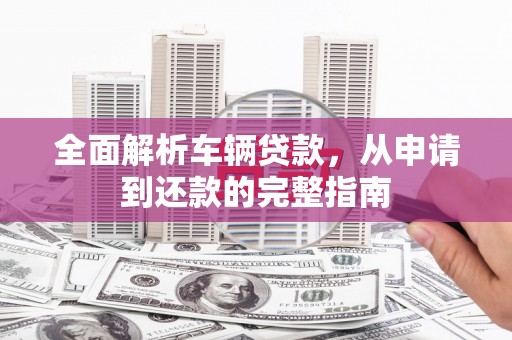 平安全面解析车辆贷款，从申请到还款的完整指南