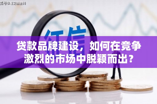 平安贷款品牌建设，如何在竞争激烈的市场中脱颖而出？