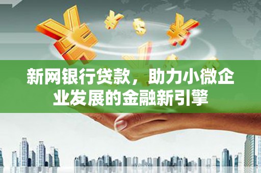 平安新网银行贷款，助力小微企业发展的金融新引擎