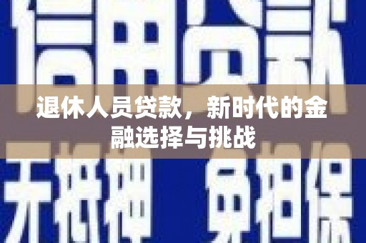 平安退休人员贷款，新时代的金融选择与挑战