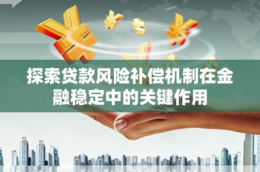 平安探索贷款风险补偿机制在金融稳定中的关键作用