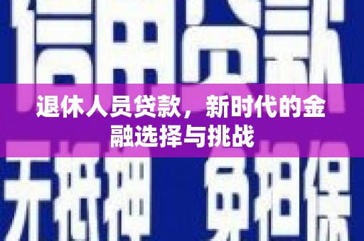 平安退休人员贷款，新时代的金融选择与挑战