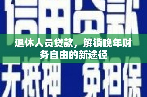 平安退休人员贷款，解锁晚年财务自由的新途径