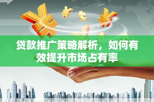 平安贷款推广策略解析，如何有效提升市场占有率