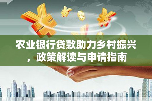 平安农业银行贷款助力乡村振兴，政策解读与申请指南