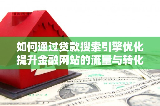 平安如何通过贷款搜索引擎优化提升金融网站的流量与转化率