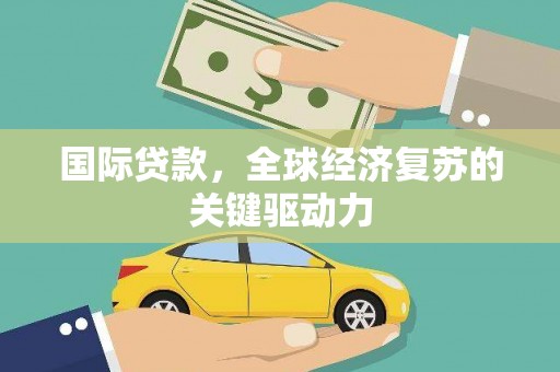 平安国际贷款，全球经济复苏的关键驱动力