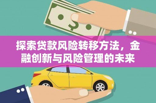 平安探索贷款风险转移方法，金融创新与风险管理的未来