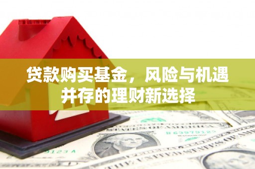 平安贷款购买基金，风险与机遇并存的理财新选择