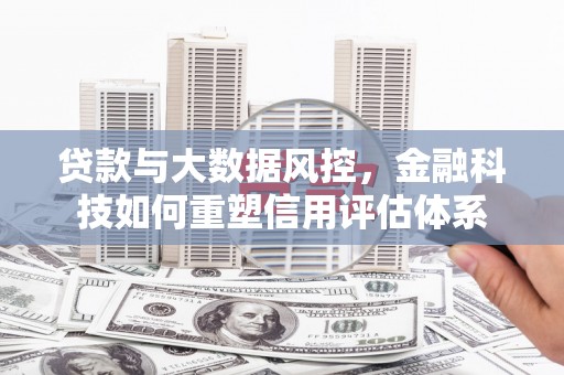 平安贷款与大数据风控，金融科技如何重塑信用评估体系