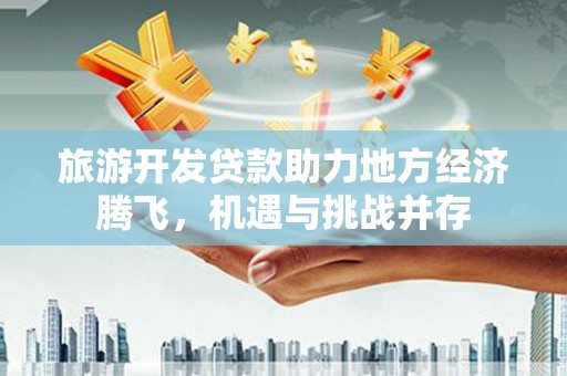 平安旅游开发贷款助力地方经济腾飞，机遇与挑战并存