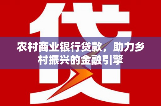 平安农村商业银行贷款，助力乡村振兴的金融引擎