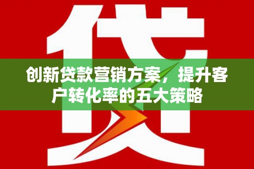 平安创新贷款营销方案，提升客户转化率的五大策略