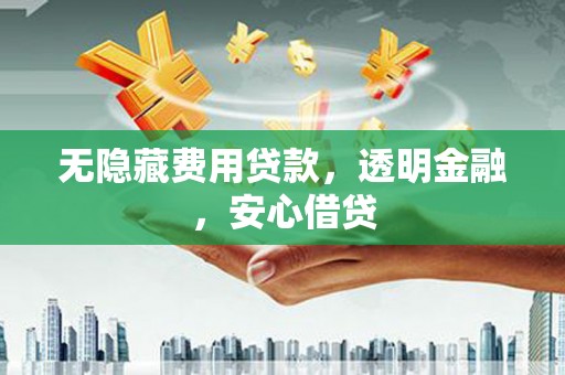 平安无隐藏费用贷款，透明金融，安心借贷