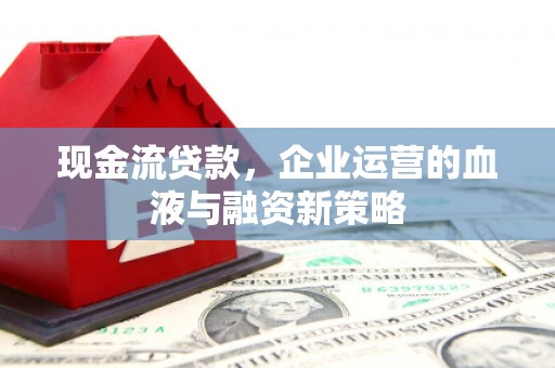 平安现金流贷款，企业运营的血液与融资新策略
