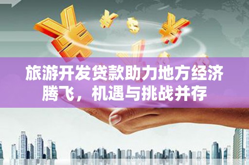 平安旅游开发贷款助力地方经济腾飞，机遇与挑战并存