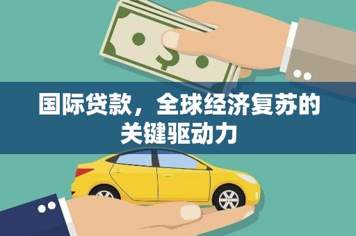 平安国际贷款，全球经济复苏的关键驱动力