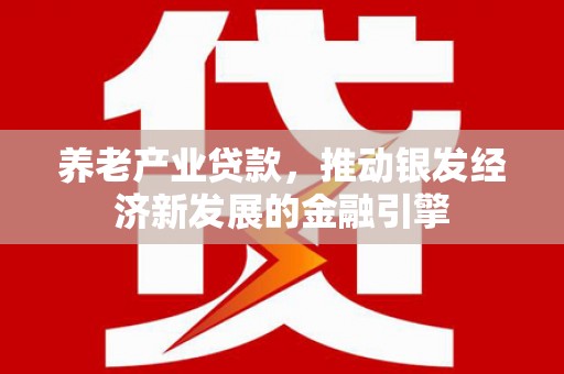 平安养老产业贷款，推动银发经济新发展的金融引擎