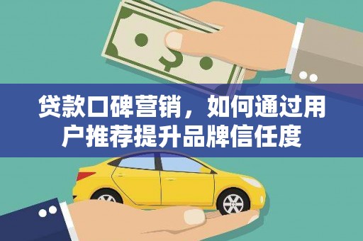 平安贷款口碑营销，如何通过用户推荐提升品牌信任度