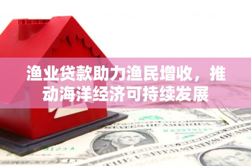 平安渔业贷款助力渔民增收，推动海洋经济可持续发展