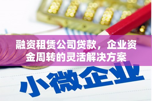 平安融资租赁公司贷款，企业资金周转的灵活解决方案