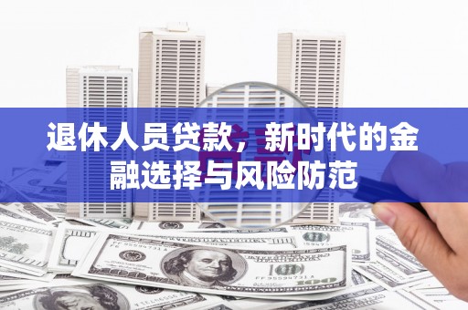 平安退休人员贷款，新时代的金融选择与风险防范