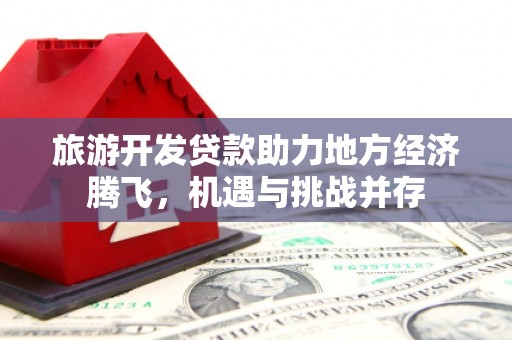 平安旅游开发贷款助力地方经济腾飞，机遇与挑战并存
