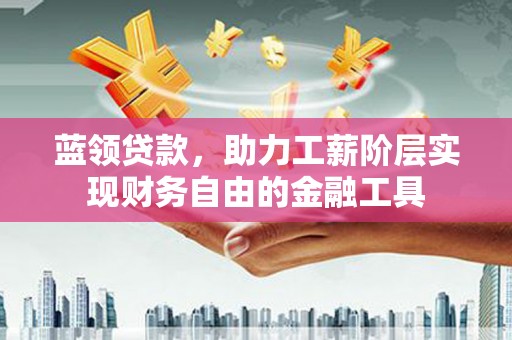 平安蓝领贷款，助力工薪阶层实现财务自由的金融工具