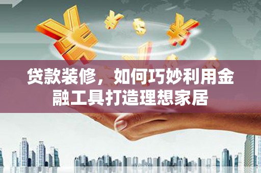 平安贷款装修，如何巧妙利用金融工具打造理想家居