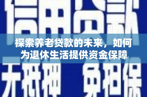 平安探索养老贷款的未来，如何为退休生活提供资金保障