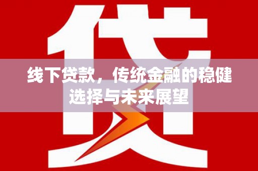 平安线下贷款，传统金融的稳健选择与未来展望