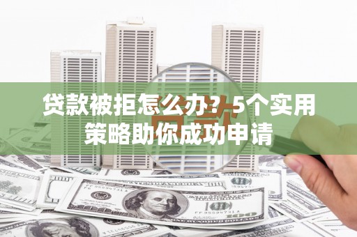 平安贷款被拒怎么办？5个实用策略助你成功申请